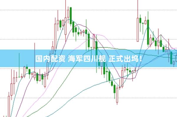 国内配资 海军四川舰 正式出坞！
