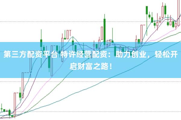 第三方配资平台 特许经营配资：助力创业，轻松开启财富之路！