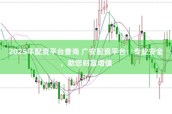 2025年配资平台查询 广安配资平台：专业安全，助您财富增值