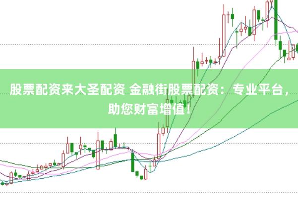 股票配资来大圣配资 金融街股票配资：专业平台，助您财富增值！
