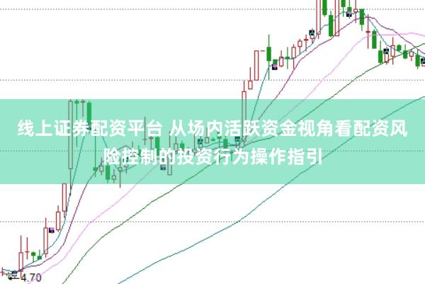线上证券配资平台 从场内活跃资金视角看配资风险控制的投资行为操作指引