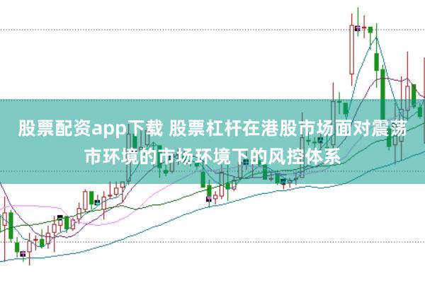 股票配资app下载 股票杠杆在港股市场面对震荡市环境的市场环境下的风控体系