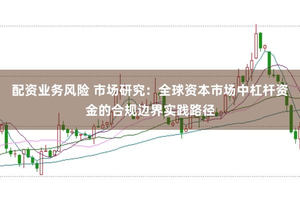 配资业务风险 市场研究：全球资本市场中杠杆资金的合规边界实践路径