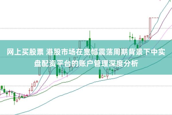 网上买股票 港股市场在宽幅震荡周期背景下中实盘配资平台的账户管理深度分析