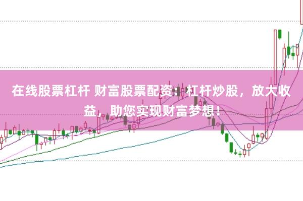在线股票杠杆 财富股票配资：杠杆炒股，放大收益，助您实现财富梦想！