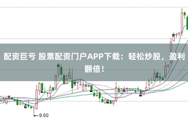 配资巨亏 股票配资门户APP下载：轻松炒股，盈利翻倍！