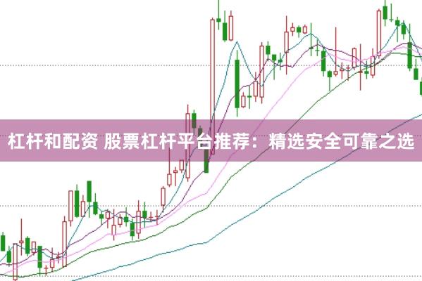 杠杆和配资 股票杠杆平台推荐：精选安全可靠之选