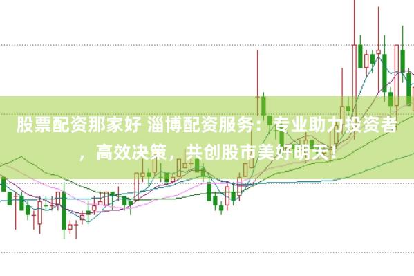 股票配资那家好 淄博配资服务：专业助力投资者，高效决策，共创股市美好明天！