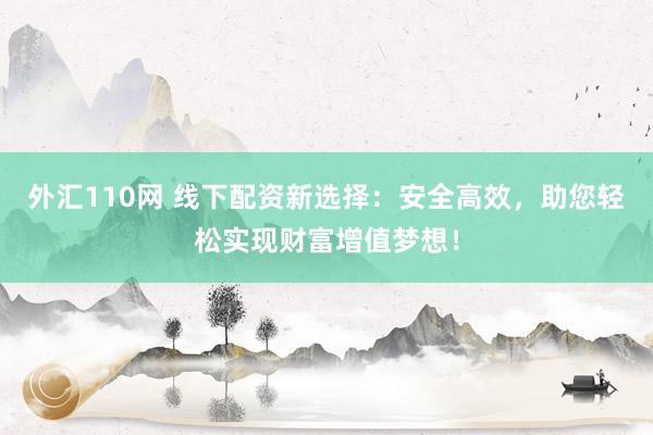 外汇110网 线下配资新选择：安全高效，助您轻松实现财富增值梦想！