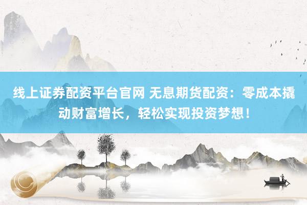 线上证券配资平台官网 无息期货配资：零成本撬动财富增长，轻松实现投资梦想！