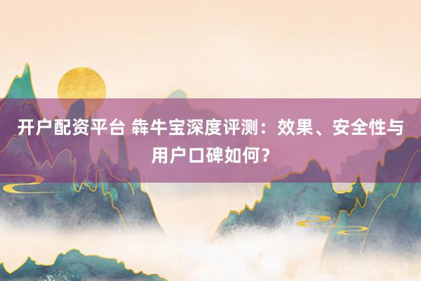 开户配资平台 犇牛宝深度评测：效果、安全性与用户口碑如何？