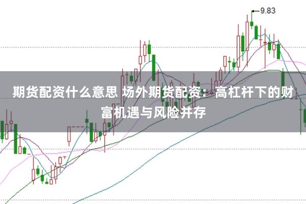 期货配资什么意思 场外期货配资：高杠杆下的财富机遇与风险并存