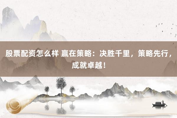 股票配资怎么样 赢在策略：决胜千里，策略先行，成就卓越！