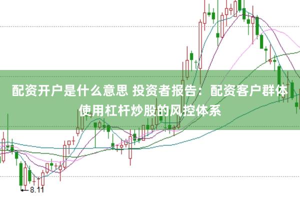 配资开户是什么意思 投资者报告：配资客户群体使用杠杆炒股的风控体系