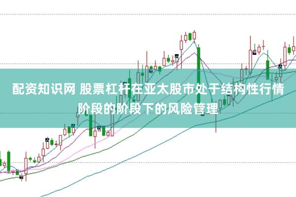 配资知识网 股票杠杆在亚太股市处于结构性行情阶段的阶段下的风险管理