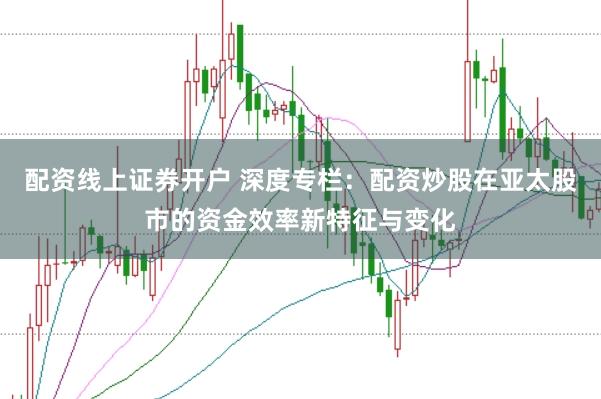配资线上证券开户 深度专栏：配资炒股在亚太股市的资金效率新特征与变化