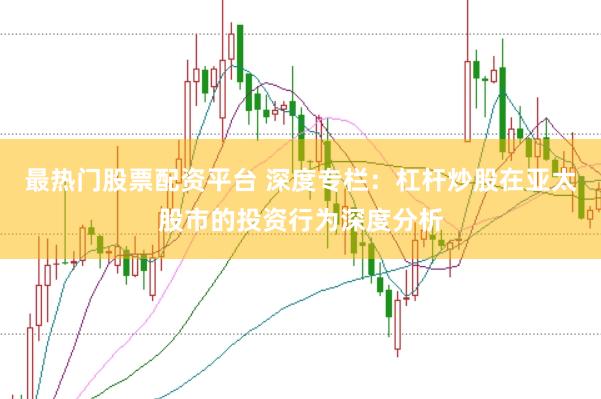 最热门股票配资平台 深度专栏：杠杆炒股在亚太股市的投资行为深度分析