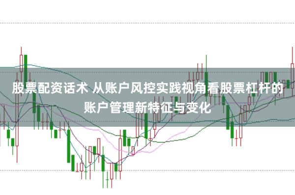 股票配资话术 从账户风控实践视角看股票杠杆的账户管理新特征与变化