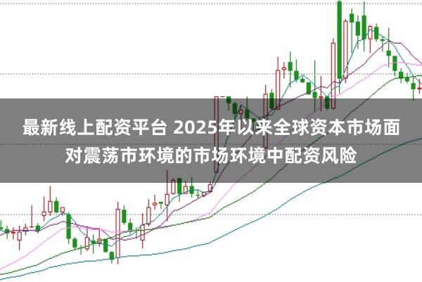 最新线上配资平台 2025年以来全球资本市场面对震荡市环境的市场环境中配资风险