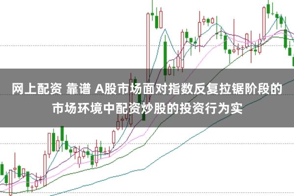 网上配资 靠谱 A股市场面对指数反复拉锯阶段的市场环境中配资炒股的投资行为实