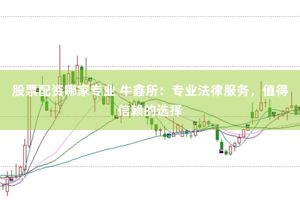 股票配资哪家专业 牛鑫所：专业法律服务，值得信赖的选择