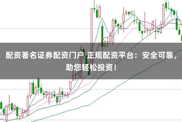 配资著名证券配资门户 正规配资平台：安全可靠，助您轻松投资！