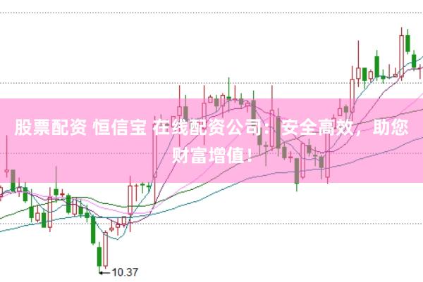股票配资 恒信宝 在线配资公司：安全高效，助您财富增值！