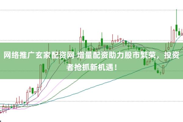 网络推广玄家配资网 增量配资助力股市繁荣，投资者抢抓新机遇！