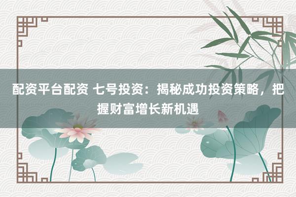 配资平台配资 七号投资：揭秘成功投资策略，把握财富增长新机遇