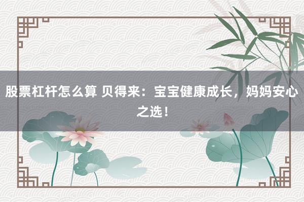 股票杠杆怎么算 贝得来：宝宝健康成长，妈妈安心之选！