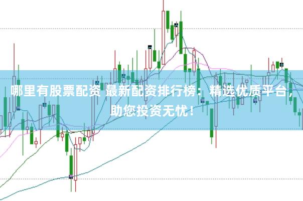 哪里有股票配资 最新配资排行榜：精选优质平台，助您投资无忧！