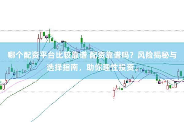 哪个配资平台比较靠谱 配资靠谱吗？风险揭秘与选择指南，助你理性投资。