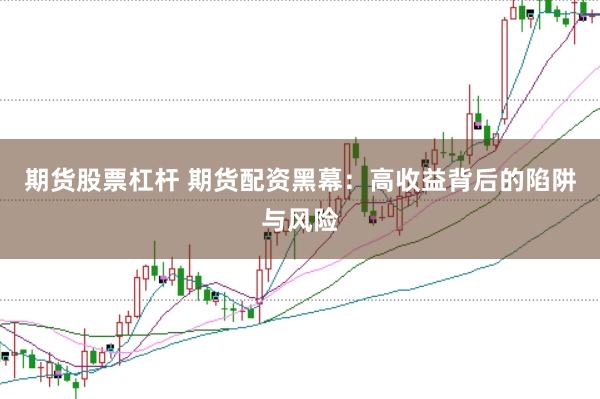 期货股票杠杆 期货配资黑幕：高收益背后的陷阱与风险