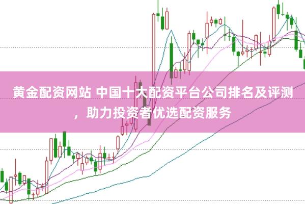 黄金配资网站 中国十大配资平台公司排名及评测，助力投资者优选配资服务
