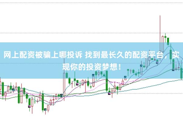 网上配资被骗上哪投诉 找到最长久的配资平台，实现你的投资梦想！