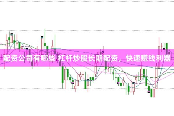 配资公司有哪些 杠杆炒股长期配资，快速赚钱利器