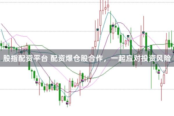 股指配资平台 配资爆仓股合作，一起应对投资风险