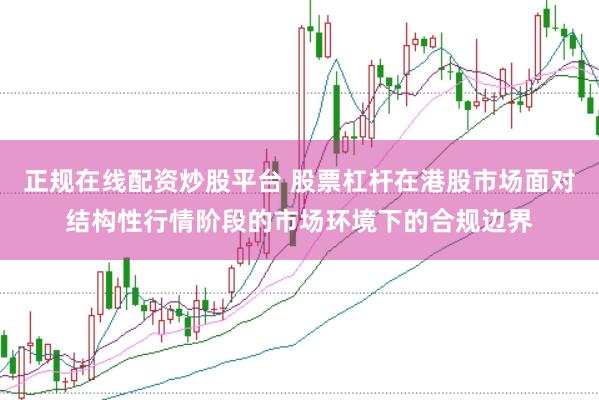 正规在线配资炒股平台 股票杠杆在港股市场面对结构性行情阶段的市场环境下的合规边界