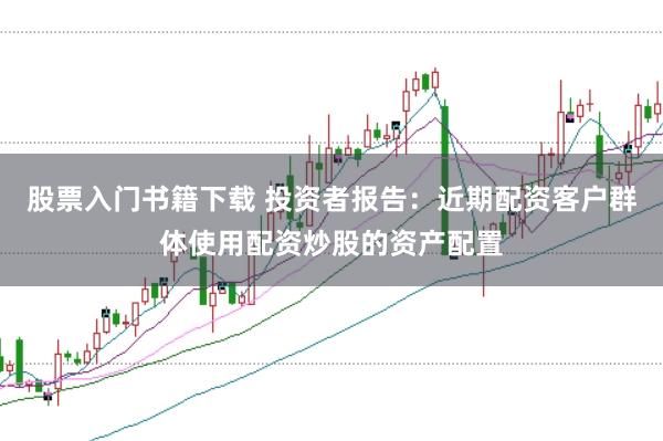 股票入门书籍下载 投资者报告：近期配资客户群体使用配资炒股的资产配置