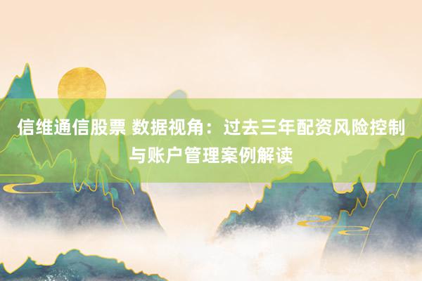 信维通信股票 数据视角：过去三年配资风险控制与账户管理案例解读