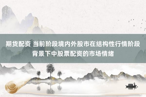 期货配资 当前阶段境内外股市在结构性行情阶段背景下中股票配资的市场情绪
