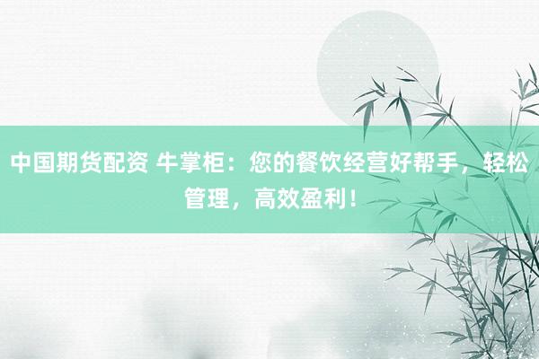 中国期货配资 牛掌柜：您的餐饮经营好帮手，轻松管理，高效盈利！