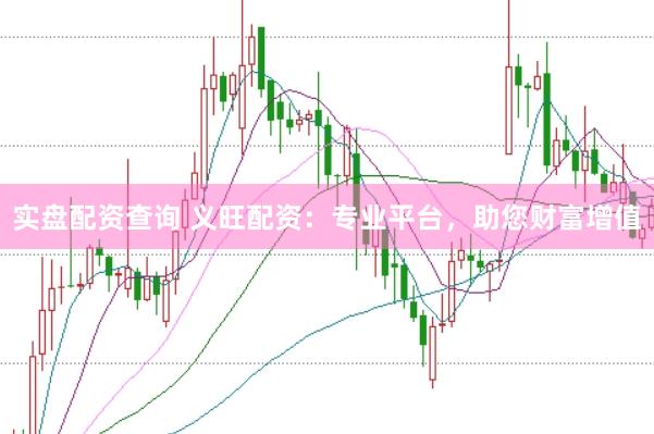 实盘配资查询 义旺配资：专业平台，助您财富增值