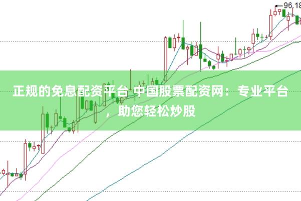 正规的免息配资平台 中国股票配资网：专业平台，助您轻松炒股