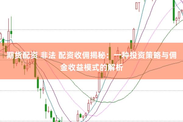 期货配资 非法 配资收佣揭秘：一种投资策略与佣金收益模式的解析