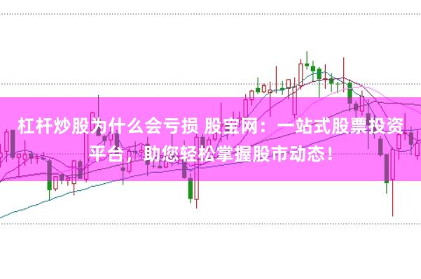 杠杆炒股为什么会亏损 股宝网：一站式股票投资平台，助您轻松掌握股市动态！
