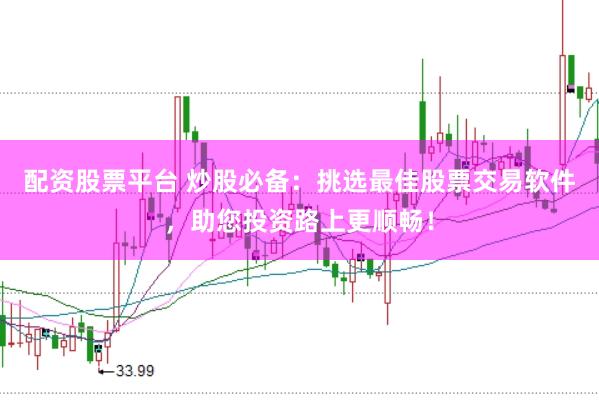 配资股票平台 炒股必备：挑选最佳股票交易软件，助您投资路上更顺畅！