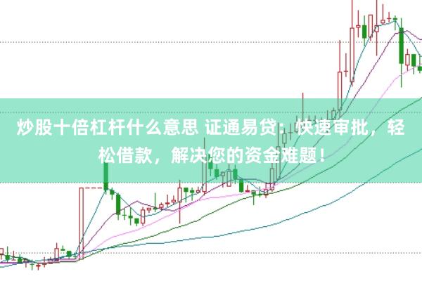炒股十倍杠杆什么意思 证通易贷：快速审批，轻松借款，解决您的资金难题！