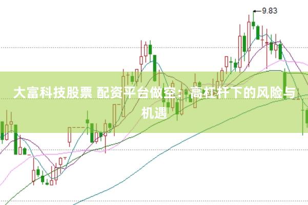 大富科技股票 配资平台做空：高杠杆下的风险与机遇