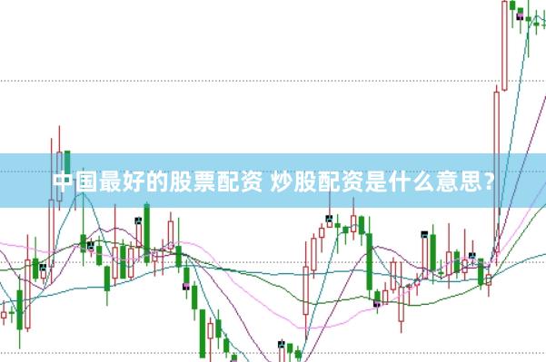 中国最好的股票配资 炒股配资是什么意思？